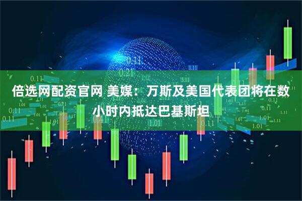 倍选网配资官网 美媒：万斯及美国代表团将在数小时内抵达巴基斯坦