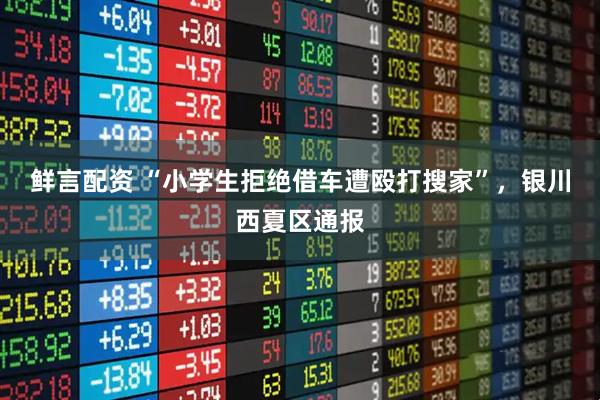 鲜言配资 “小学生拒绝借车遭殴打搜家”，银川西夏区通报