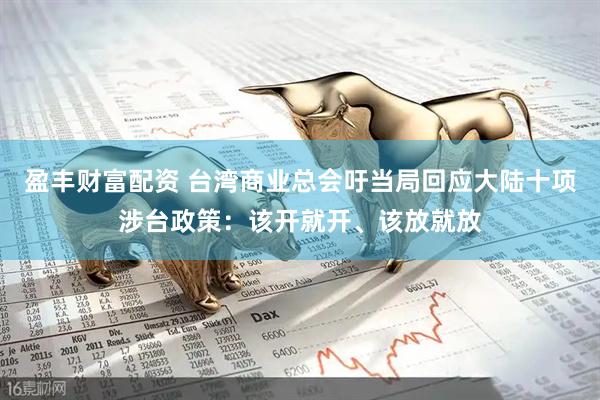 盈丰财富配资 台湾商业总会吁当局回应大陆十项涉台政策：该开就开、该放就放