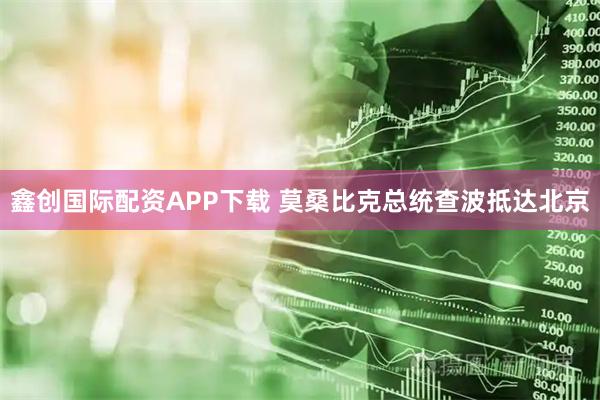 鑫创国际配资APP下载 莫桑比克总统查波抵达北京