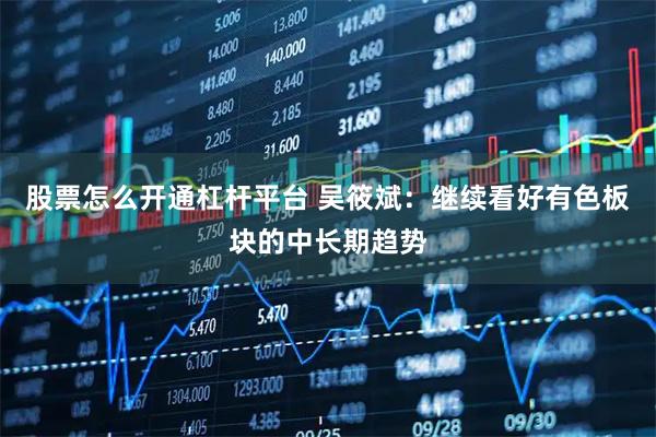 股票怎么开通杠杆平台 吴筱斌：继续看好有色板块的中长期趋势