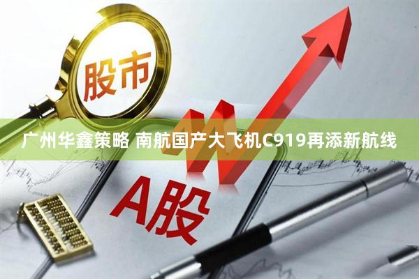 广州华鑫策略 南航国产大飞机C919再添新航线