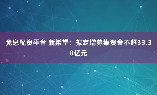 免息配资平台 新希望：拟定增募集资金不超33.38亿元