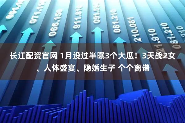 长江配资官网 1月没过半曝3个大瓜！3天战2女、人体盛宴、隐婚生子 个个离谱