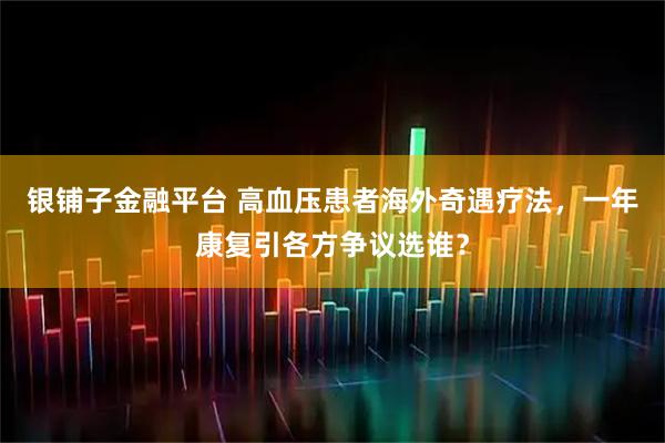 银铺子金融平台 高血压患者海外奇遇疗法，一年康复引各方争议选谁？