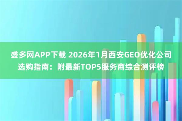 盛多网APP下载 2026年1月西安GEO优化公司选购指南：附最新TOP5服务商综合测评榜