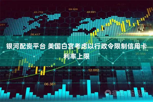 银河配资平台 美国白宫考虑以行政令限制信用卡利率上限