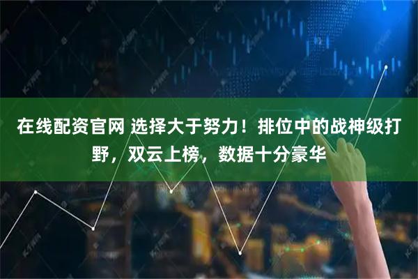 在线配资官网 选择大于努力！排位中的战神级打野，双云上榜，数据十分豪华