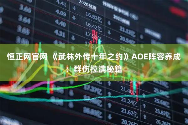 恒正网官网 《武林外传十年之约》AOE阵容养成：群伤拉满秘籍