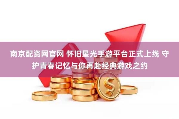 南京配资网官网 怀旧星光手游平台正式上线 守护青春记忆与你再赴经典游戏之约