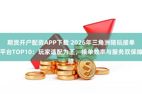期货开户配资APP下载 2026年三角洲陪玩接单平台TOP10：玩家适配为王，接单效率与服务双保障