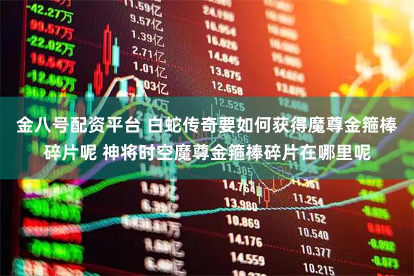 金八号配资平台 白蛇传奇要如何获得魔尊金箍棒碎片呢 神将时空魔尊金箍棒碎片在哪里呢