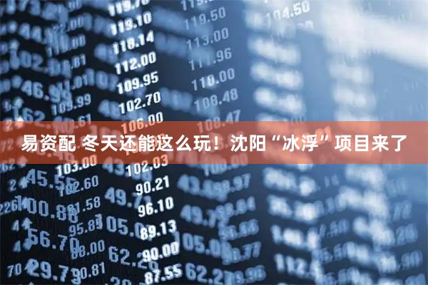 易资配 冬天还能这么玩！沈阳“冰浮”项目来了