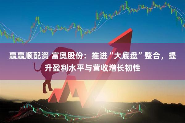 赢赢顺配资 富奥股份：推进“大底盘”整合，提升盈利水平与营收增长韧性
