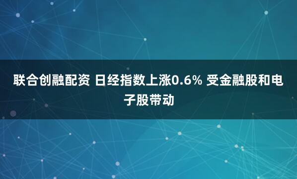 联合创融配资 日经指数上涨0.6% 受金融股和电子股带动