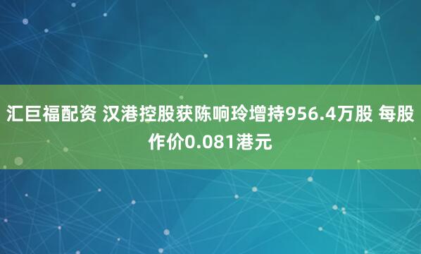 汇巨福配资 汉港控股获陈响玲增持956.4万股 每股作价0.081港元
