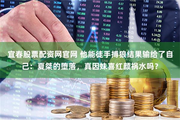 宜春股票配资网官网 他能徒手搏狼结果输给了自己：夏桀的堕落，真因妹喜红颜祸水吗？