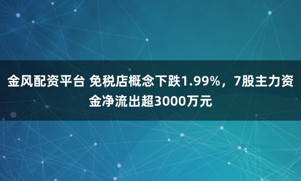 金风配资平台 免税店概念下跌1.99%，7股主力资金净流出超3000万元