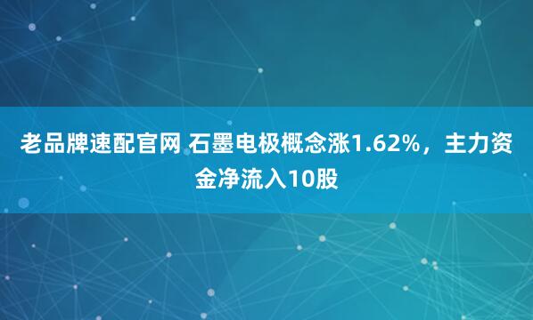 老品牌速配官网 石墨电极概念涨1.62%，主力资金净流入10股