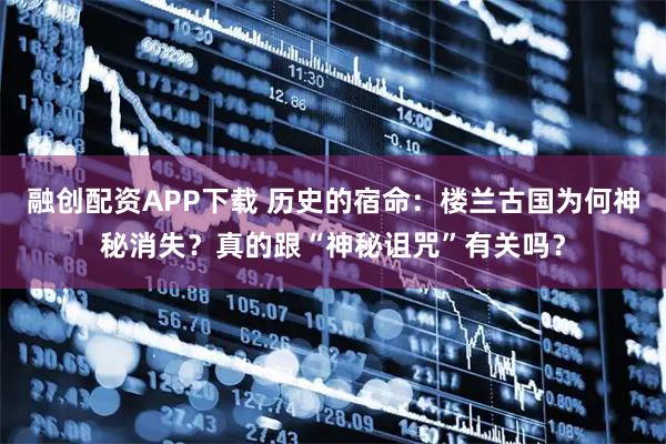 融创配资APP下载 历史的宿命：楼兰古国为何神秘消失？真的跟“神秘诅咒”有关吗？