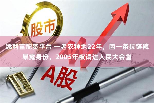 添利富配资平台 一老农种地22年，因一条拉链裤暴露身份，2005年被请进人民大会堂