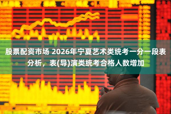 股票配资市场 2026年宁夏艺术类统考一分一段表分析，表(导)演类统考合格人数增加