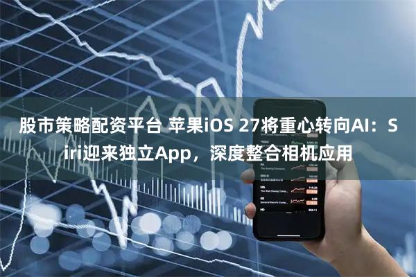 股市策略配资平台 苹果iOS 27将重心转向AI：Siri迎来独立App，深度整合相机应用