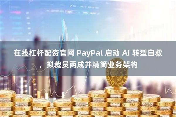 在线杠杆配资官网 PayPal 启动 AI 转型自救，拟裁员两成并精简业务架构