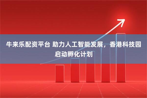 牛来乐配资平台 助力人工智能发展，香港科技园启动孵化计划