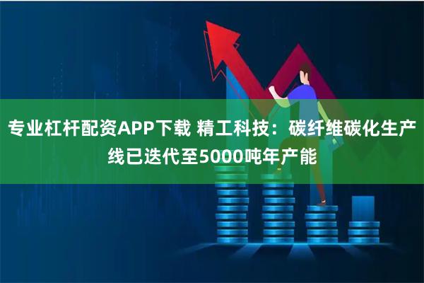 专业杠杆配资APP下载 精工科技：碳纤维碳化生产线已迭代至5000吨年产能