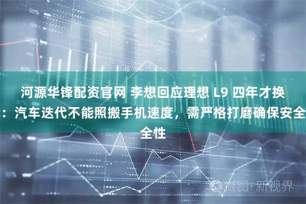 河源华锋配资官网 李想回应理想 L9 四年才换代：汽车迭代不能照搬手机速度，需严格打磨确保安全性