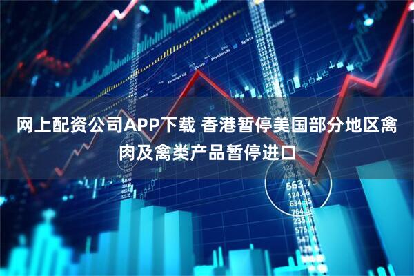 网上配资公司APP下载 香港暂停美国部分地区禽肉及禽类产品暂停进口