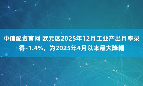 中信配资官网 欧元区2025年12月工业产出月率录得-1.4%，为2025年4月以来最大降幅