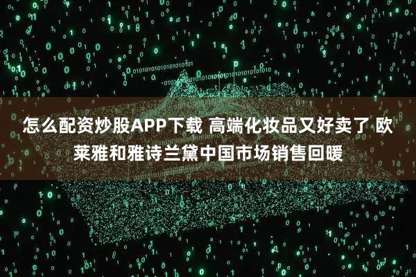 怎么配资炒股APP下载 高端化妆品又好卖了 欧莱雅和雅诗兰黛中国市场销售回暖
