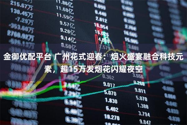 金御优配平台 广州花式迎春：烟火盛宴融合科技元素，超15万发烟花闪耀夜空